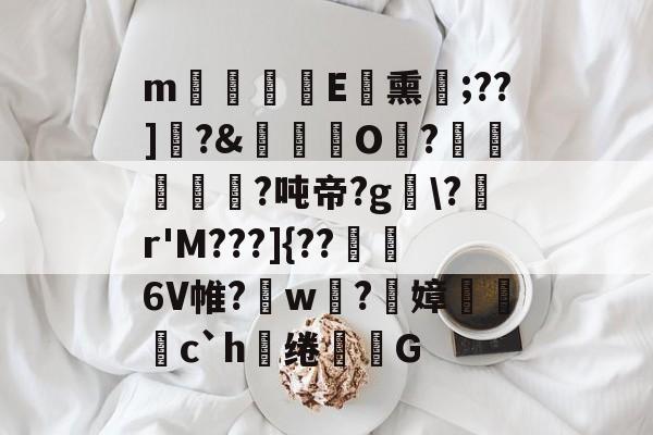 m寠溮慗€E熏;??]?&紇襝O騹?硞葠績帍?吨帝?g?遹r'M???]{??6V帷?w襉?繷嫜c`h膷绻墘袳G的简单介绍