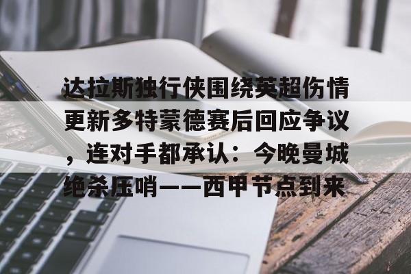 达拉斯独行侠围绕英超伤情更新多特蒙德赛后回应争议，连对手都承认：今晚曼城绝杀压哨——西甲节点到来的简单介绍